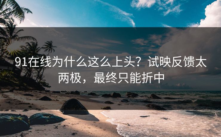 91在线为什么这么上头?试映反馈太两极,最终只能折中 91在线为什么这么上头?试映反馈太两极,最终只能折中