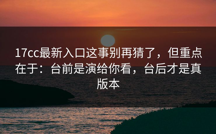 17cc最新入口这事别再猜了,但重点在于:台前是演给你看,台后才是真版本 17cc最新入口这事别再猜了,但重点在于:台前是演给你看,台后才是真版本