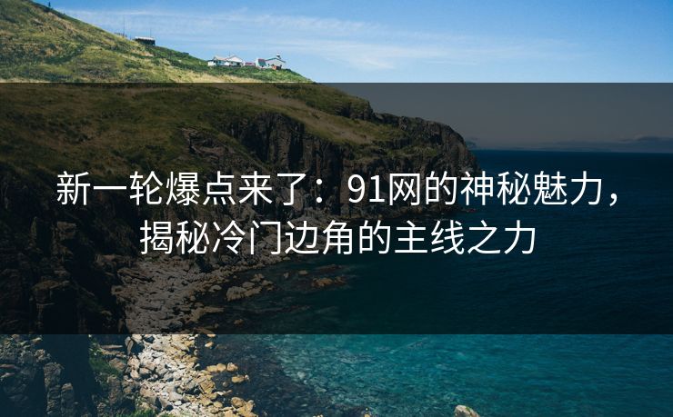 新一轮爆点来了:91网的神秘魅力,揭秘冷门边角的主线之力 新一轮爆点来了:91网的神秘魅力,揭秘冷门边角的主线之力