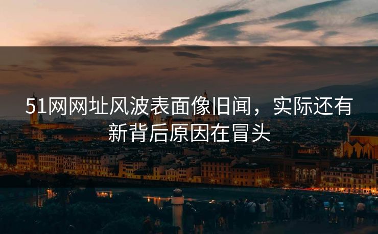 51网网址风波表面像旧闻,实际还有新背后原因在冒头 51网网址风波表面像旧闻,实际还有新背后原因在冒头