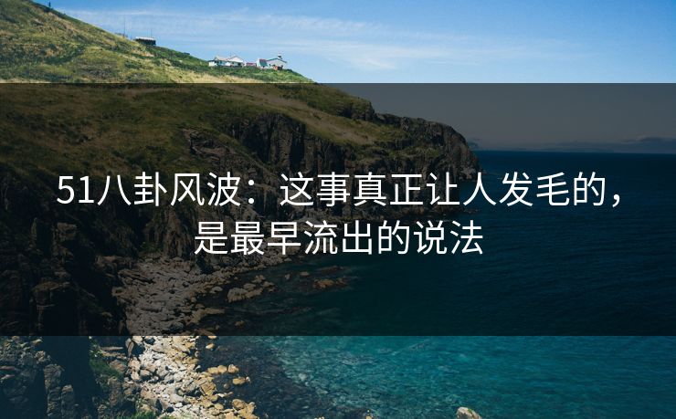 51八卦风波:这事真正让人发毛的,是最早流出的说法 51八卦风波:这事真正让人发毛的,是最早流出的说法