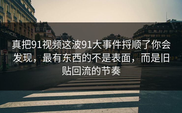 真把91视频这波91大事件捋顺了你会发现,最有东西的不是表面,而是旧贴回流的节奏 真把91视频这波91大事件捋顺了你会发现,最有东西的不是表面,而是旧贴回流的节奏