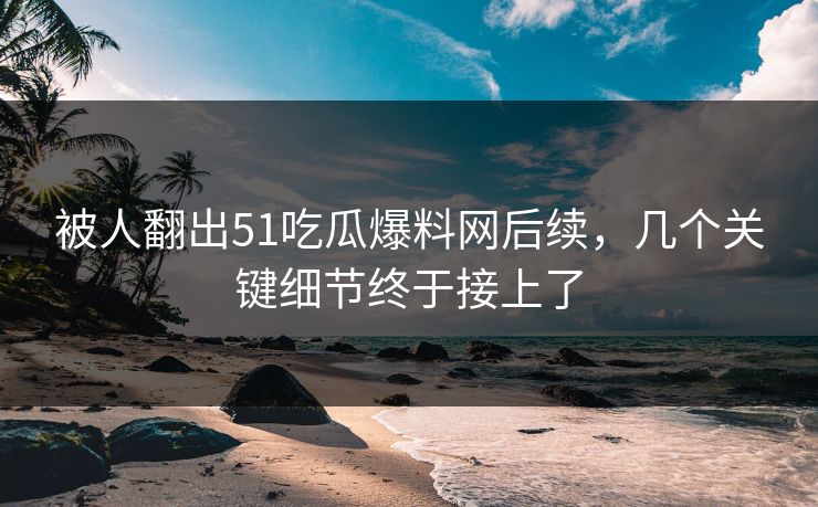 被人翻出51吃瓜爆料网后续,几个关键细节终于接上了 被人翻出51吃瓜爆料网后续,几个关键细节终于接上了