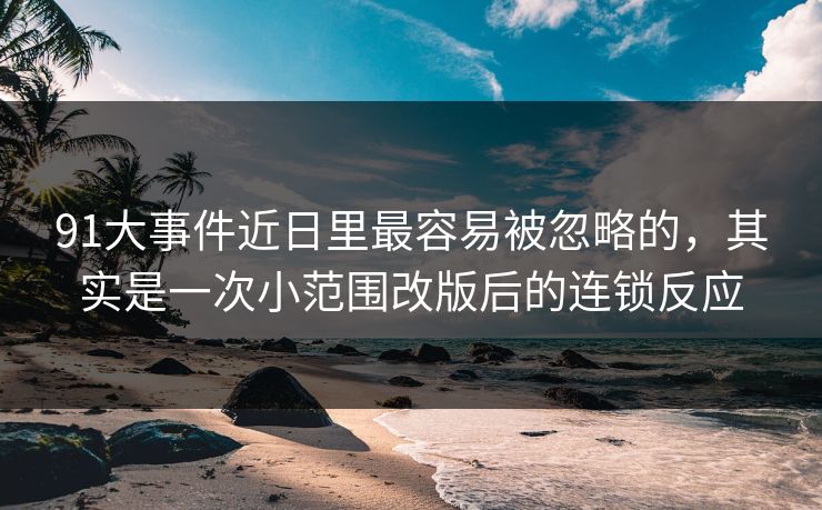 91大事件近日里最容易被忽略的,其实是一次小范围改版后的连锁反应 91大事件近日里最容易被忽略的,其实是一次小范围改版后的连锁反应