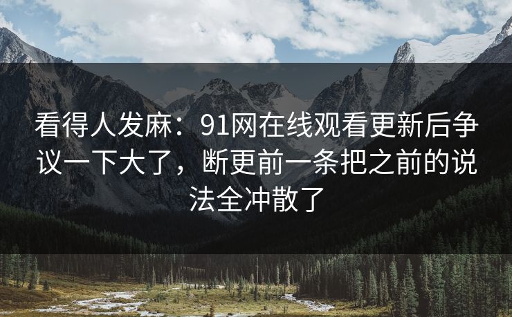 看得人发麻:91网在线观看更新后争议一下大了,断更前一条把之前的说法全冲散了 看得人发麻:91网在线观看更新后争议一下大了,断更前一条把之前的说法全冲散了